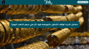 «عاجل الآن» توقف التداول بالبورصة كيف أثر على سعر الذهب اليوم؟